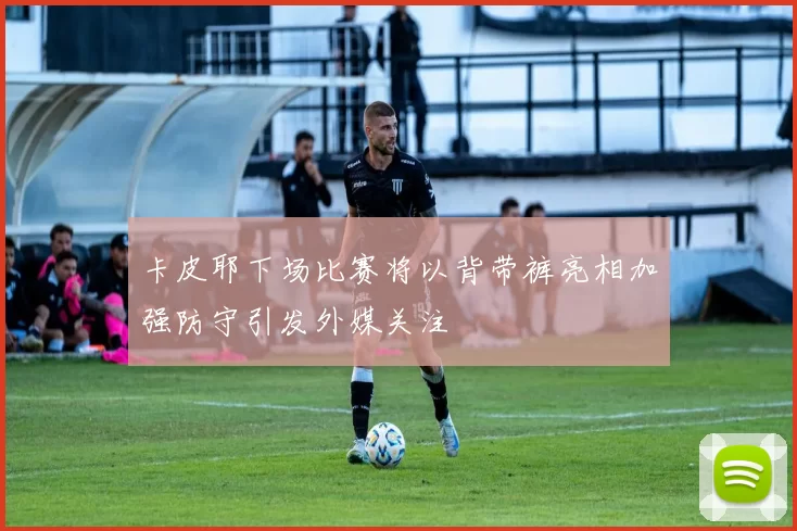卡皮耶下场比赛将以背带裤亮相加强防守引发外媒关注