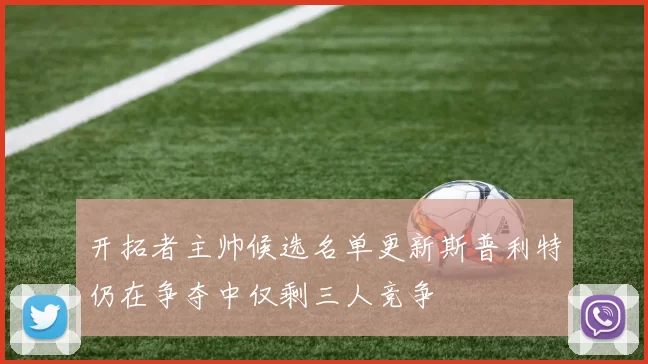 开拓者主帅候选名单更新斯普利特仍在争夺中仅剩三人竞争