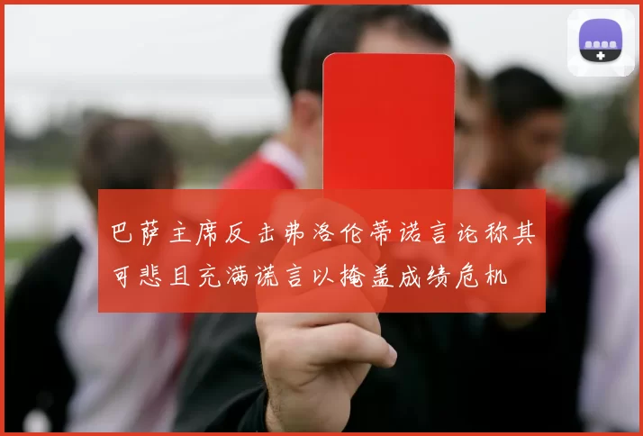 巴萨主席反击弗洛伦蒂诺言论称其可悲且充满谎言以掩盖成绩危机