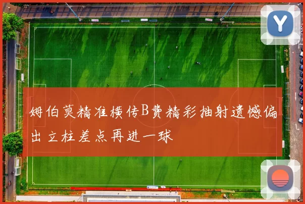 姆伯莫精准横传B费精彩抽射遗憾偏出立柱差点再进一球