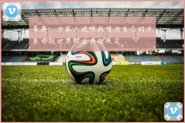 莱奥：为家人进球我将为自己的未来而战世界杯后再做决定