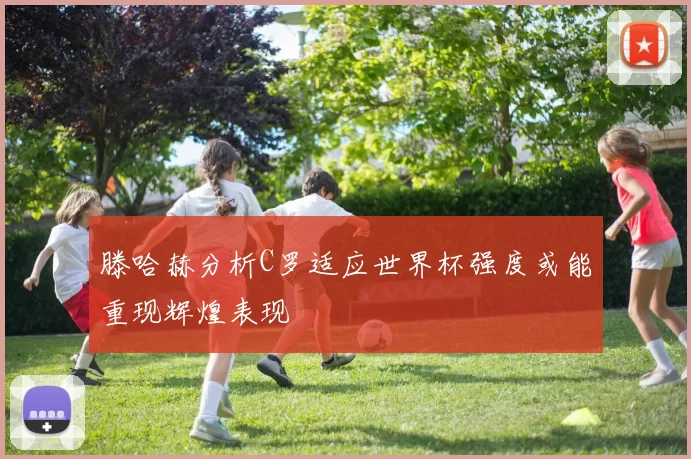 滕哈赫分析C罗适应世界杯强度或能重现辉煌表现