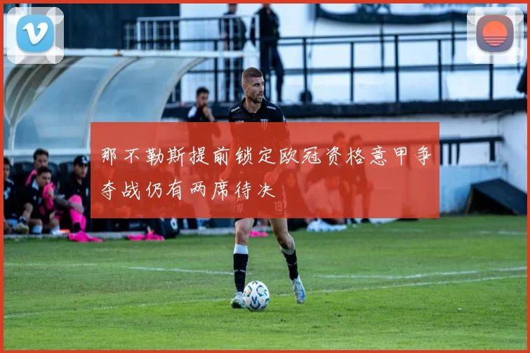 那不勒斯提前锁定欧冠资格意甲争夺战仍有两席待决