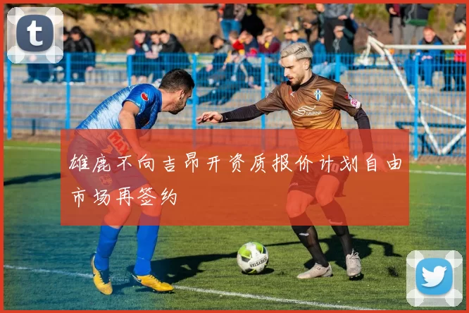 雄鹿不向吉昂开资质报价计划自由市场再签约