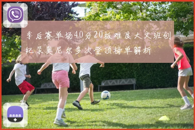 季后赛单场40分20板难度大文班创纪录奥尼尔多次登顶榜单解析