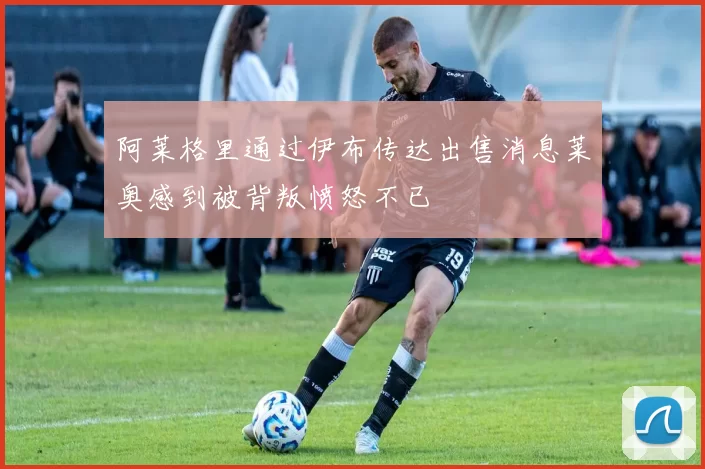 阿莱格里通过伊布传达出售消息莱奥感到被背叛愤怒不已