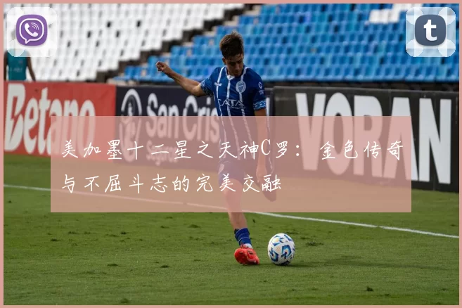 美加墨十二星之天神C罗：金色传奇与不屈斗志的完美交融