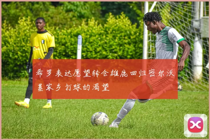 希罗表达愿望转会雄鹿回归密尔沃基家乡打球的渴望