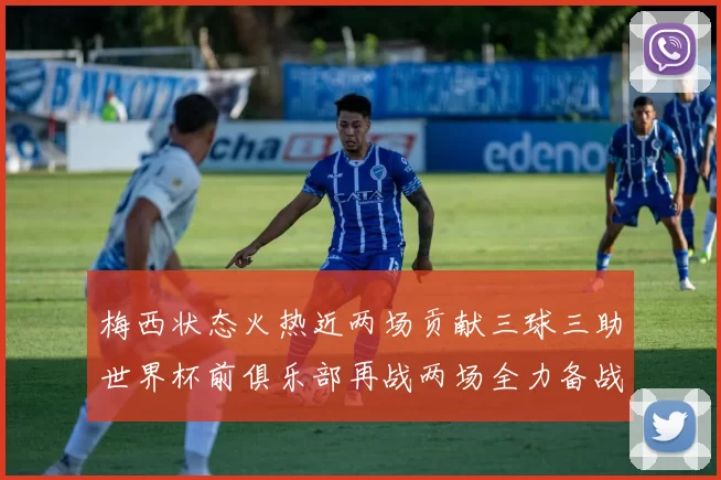 梅西状态火热近两场贡献三球三助世界杯前俱乐部再战两场全力备战大赛