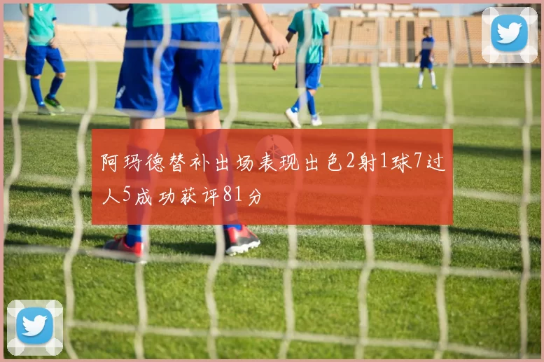 阿玛德替补出场表现出色2射1球7过人5成功获评81分