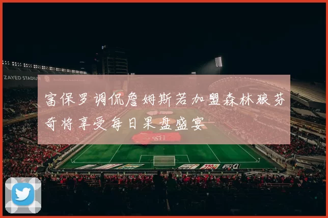 富保罗调侃詹姆斯若加盟森林狼芬奇将享受每日果盘盛宴