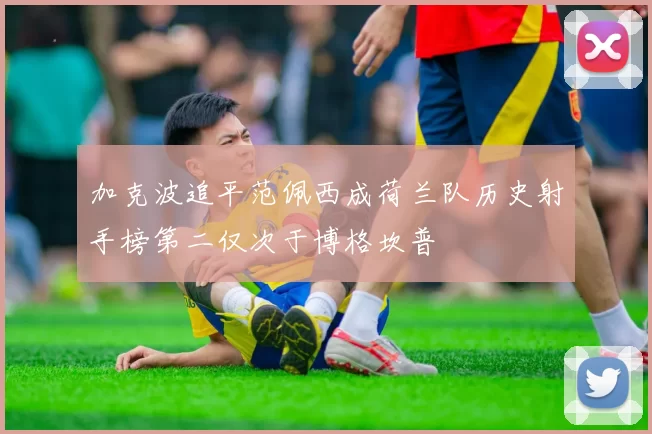 加克波追平范佩西成荷兰队历史射手榜第二仅次于博格坎普