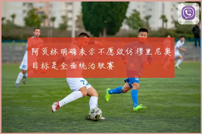 阿莫林明确表示不愿效仿穆里尼奥目标是全面统治联赛