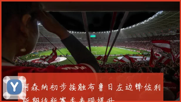 阿森纳初步接触布鲁日左边锋佐利斯期待新赛季表现提升