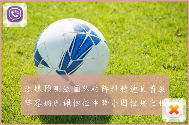 法媒预测法国队对阵科特迪瓦首发阵容姆巴佩担任中锋小图拉姆出任左边锋