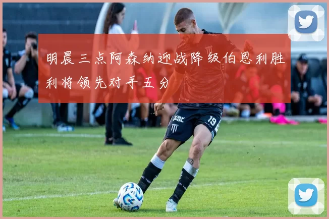 明晨三点阿森纳迎战降级伯恩利胜利将领先对手五分