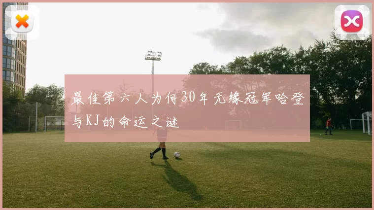最佳第六人为何30年无缘冠军哈登与KJ的命运之谜