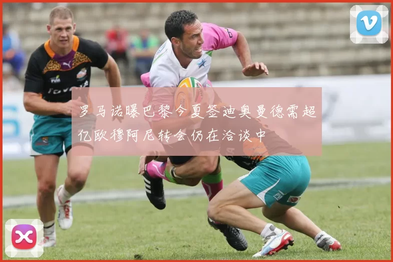 罗马诺曝巴黎今夏签迪奥曼德需超亿欧穆阿尼转会仍在洽谈中