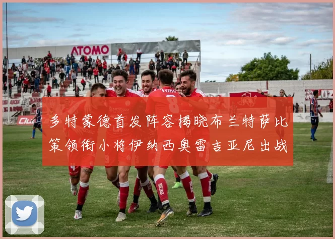 多特蒙德首发阵容揭晓布兰特萨比策领衔小将伊纳西奥雷吉亚尼出战