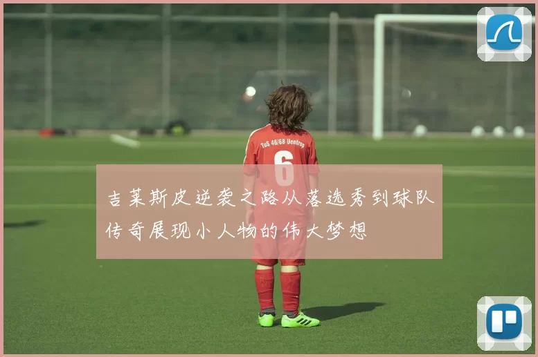 吉莱斯皮逆袭之路从落选秀到球队传奇展现小人物的伟大梦想