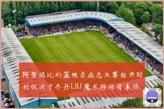 阿努诺比补篮绝杀成总决赛经典时刻仅次于乔丹LBJ魔术师传奇表现
