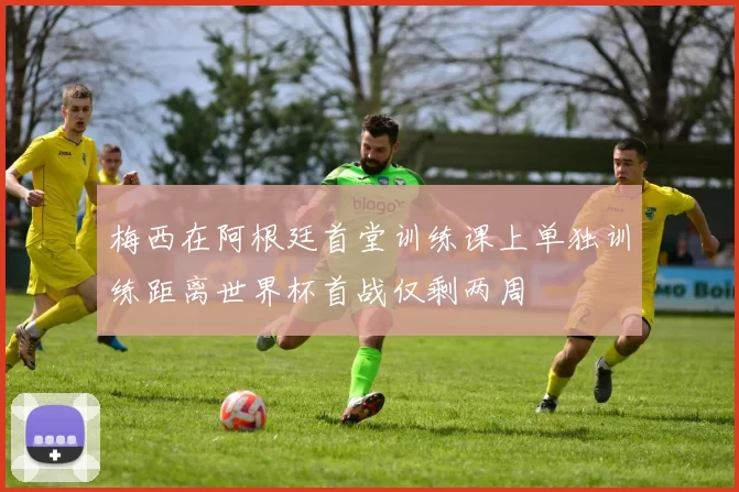 梅西在阿根廷首堂训练课上单独训练距离世界杯首战仅剩两周