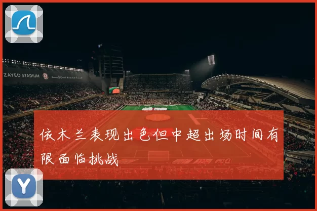 依木兰表现出色但中超出场时间有限面临挑战