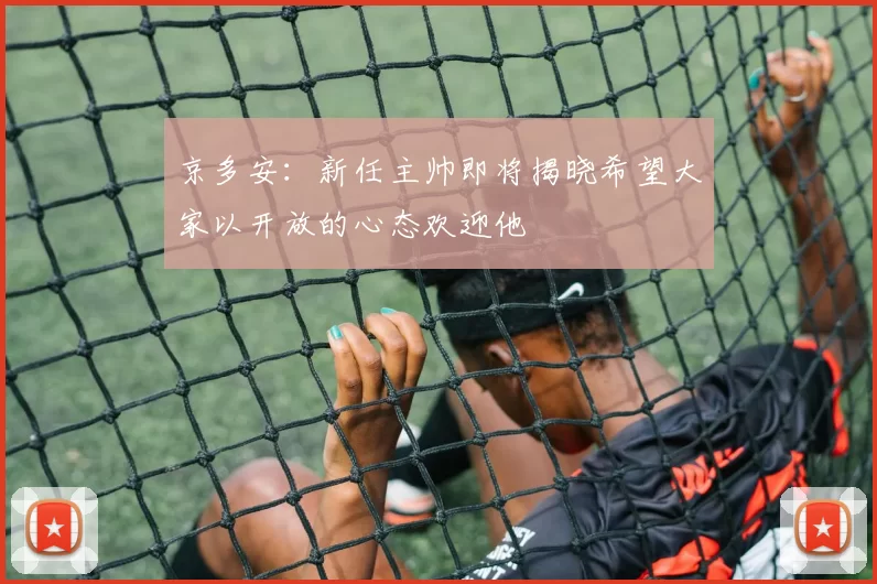 京多安：新任主帅即将揭晓希望大家以开放的心态欢迎他