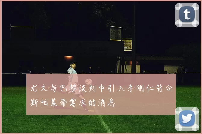 尤文与巴黎谈判中引入李刚仁符合斯帕莱蒂需求的消息