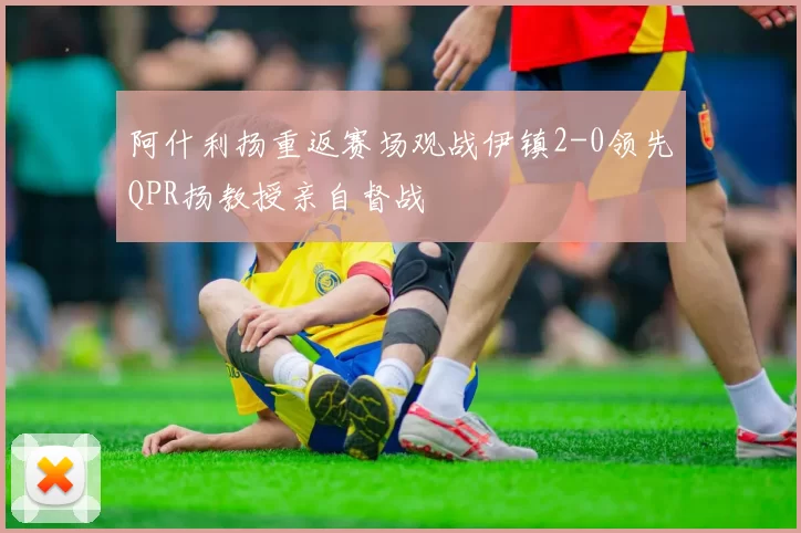 阿什利扬重返赛场观战伊镇2-0领先QPR扬教授亲自督战