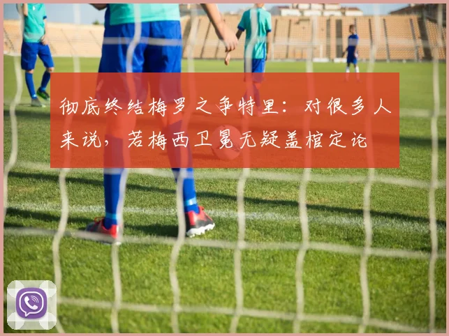 彻底终结梅罗之争特里：对很多人来说，若梅西卫冕无疑盖棺定论